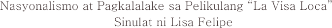 Nasyonalismo at Pagkalalake sa Pelikulang “La Visa Loca”
                             Sinulat ni Lisa Felipe